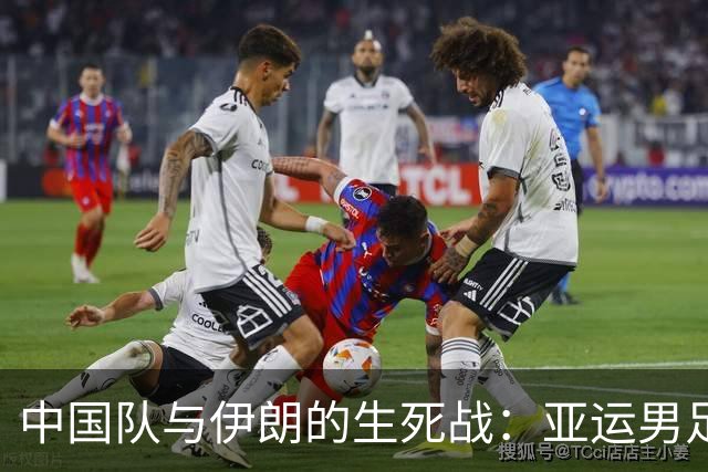 中国队与伊朗的生死战：亚运男足八强争夺战的前瞻分析
