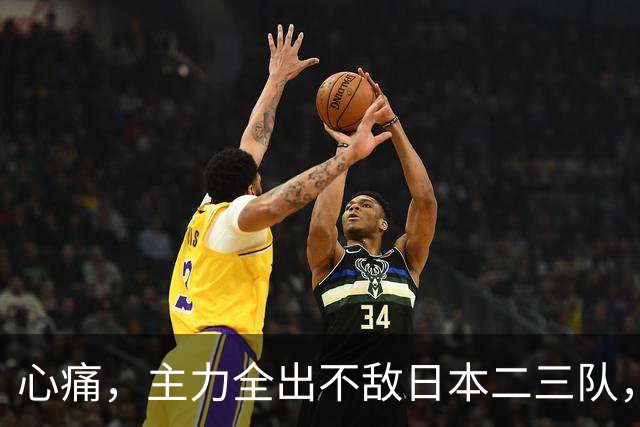 心痛，主力全出不敌日本二三队，中国男篮为何输得让人如此难受？