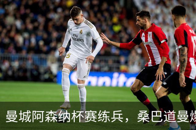 曼城阿森纳杯赛练兵，桑巴道曼爆发彰显豪门厚度